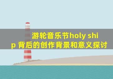 游轮音乐节holy ship 背后的创作背景和意义探讨